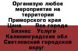 Организую любое мероприятие на территории Приморского края. › Цена ­ 1 - Все города Бизнес » Услуги   . Калининградская обл.,Светловский городской округ 